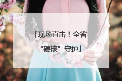 现场直击！全省“硬核”守护