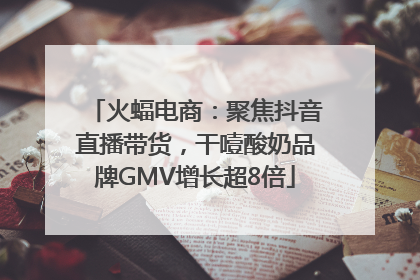 火蝠电商：聚焦抖音直播带货，干噎酸奶品牌GMV增长超8倍