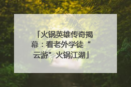 火锅英雄传奇揭幕：看老外学徒“云游”火锅江湖