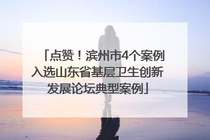 点赞！滨州市4个案例入选山东省基层卫生创新发展论坛典型案例