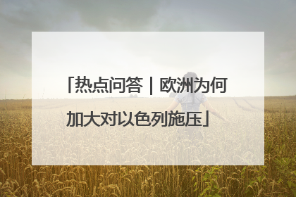热点问答｜欧洲为何加大对以色列施压