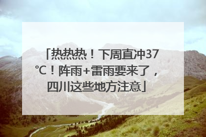 热热热！下周直冲37℃！阵雨+雷雨要来了，四川这些地方注意