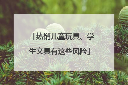 热销儿童玩具、学生文具有这些风险