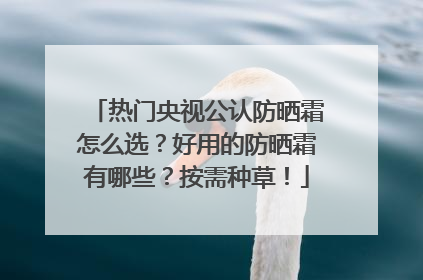热门央视公认防晒霜怎么选？好用的防晒霜有哪些？按需种草！