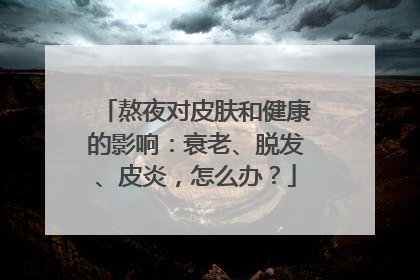 熬夜对皮肤和健康的影响：衰老、脱发、皮炎，怎么办？