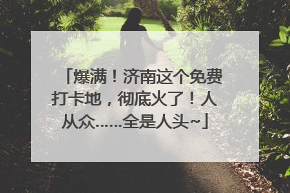 爆满！济南这个免费打卡地，彻底火了！人从众……全是人头~