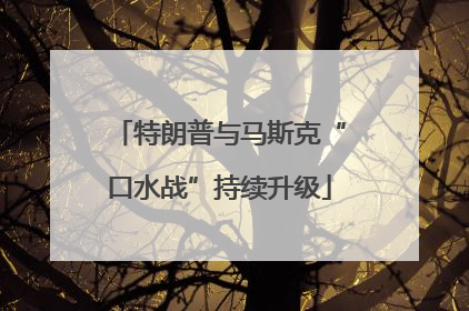 特朗普与马斯克“口水战”持续升级