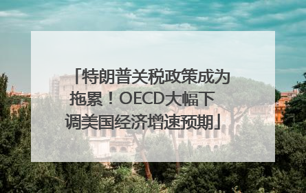 特朗普关税政策成为拖累！OECD大幅下调美国经济增速预期