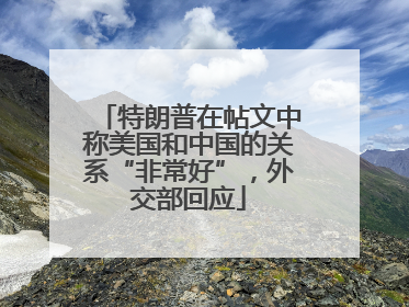 特朗普在帖文中称美国和中国的关系“非常好”，外交部回应