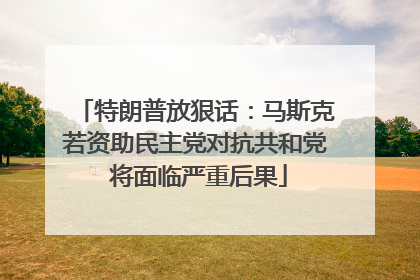 特朗普放狠话：马斯克若资助民主党对抗共和党 将面临严重后果