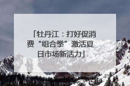 牡丹江：打好促消费“组合拳”激活夏日市场新活力