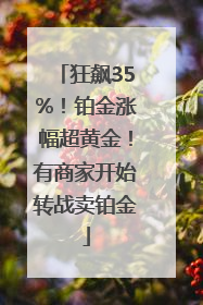 狂飙35%！铂金涨幅超黄金！有商家开始转战卖铂金