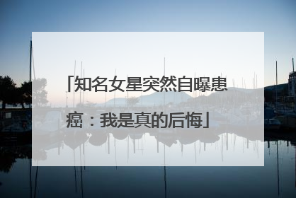 知名女星突然自曝患癌：我是真的后悔