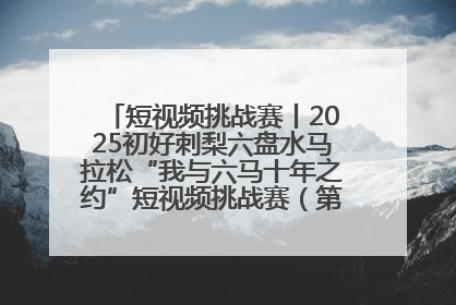 短视频挑战赛丨2025初好刺梨六盘水马拉松“我与六马十年之约”短视频挑战赛（第一阶段）即将开启