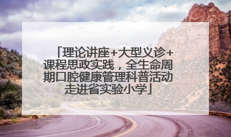 理论讲座+大型义诊+课程思政实践，全生命周期口腔健康管理科普活动走进省实验小学