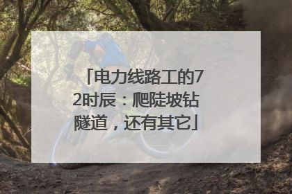 电力线路工的72时辰：爬陡坡钻隧道，还有其它