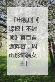 电视剧《谍报上不封顶》官宣首波阵容，周雨彤饰演女主