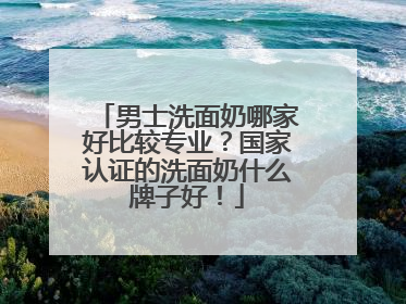 男士洗面奶哪家好比较专业？国家认证的洗面奶什么牌子好！