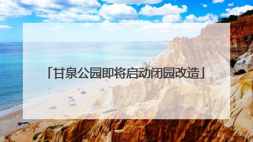 甘泉公园即将启动闭园改造