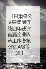 甘肃省公交建集团连续四年获评省属企业改革工作考核评估A级等次