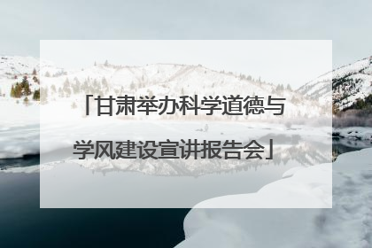 甘肃举办科学道德与学风建设宣讲报告会