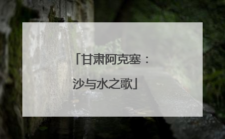 甘肃阿克塞：沙与水之歌