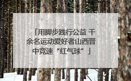 用脚步践行公益 千余名运动爱好者山西晋中竞速“红气球”