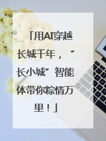 用AI穿越长城千年，“长小城”智能体带你粽情万里！