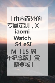由内而外的专属定制，Xiaomi Watch S4 eSIM「15 周年纪念版」震撼登场