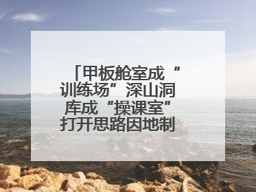 甲板舱室成“训练场”深山洞库成“操课室”打开思路因地制宜灵活施训