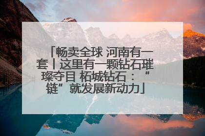 畅卖全球 河南有一套丨这里有一颗钻石璀璨夺目 柘城钻石：“链”就发展新动力