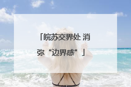 皖苏交界处 消弥“边界感”