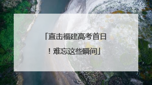 直击福建高考首日！难忘这些瞬间