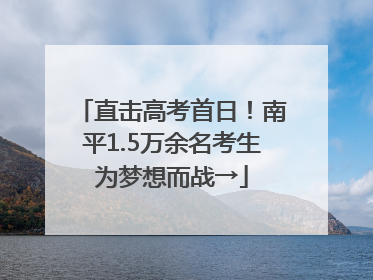 直击高考首日！南平1.5万余名考生为梦想而战→
