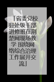 省委党校县处级干部进修班在荆楚网现场教学 围绕网络综合治理工作展开交流