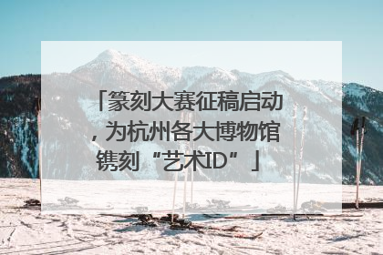 篆刻大赛征稿启动，为杭州各大博物馆镌刻“艺术ID”