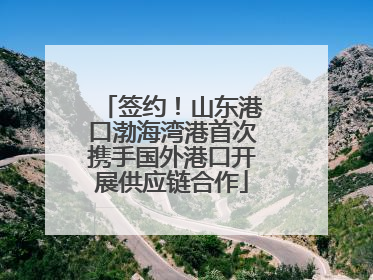 签约！山东港口渤海湾港首次携手国外港口开展供应链合作