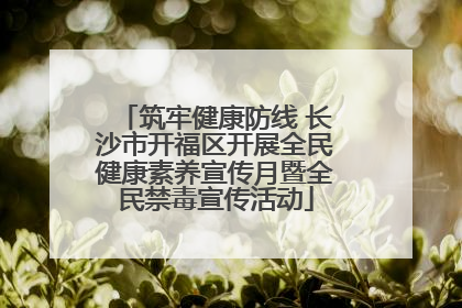 筑牢健康防线 长沙市开福区开展全民健康素养宣传月暨全民禁毒宣传活动