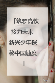 筑梦高铁接力未来 新兴少年探秘中国速度