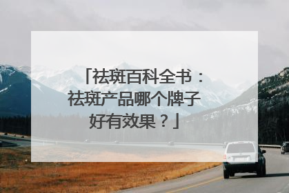 祛斑百科全书：祛斑产品哪个牌子好有效果？