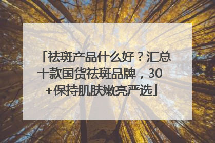 祛斑产品什么好？汇总十款国货祛斑品牌，30+保持肌肤嫩亮严选