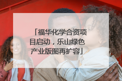 福华化学合资项目启动，乐山绿色产业版图再扩容