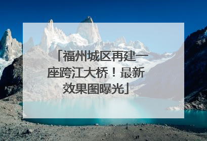 福州城区再建一座跨江大桥！最新效果图曝光
