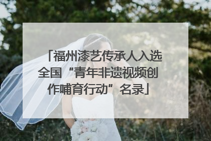 福州漆艺传承人入选全国“青年非遗视频创作哺育行动”名录