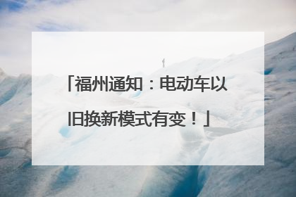 福州通知：电动车以旧换新模式有变！