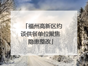 福州高新区约谈供餐单位聚焦隐患整改