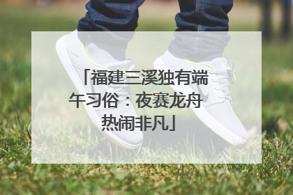 福建三溪独有端午习俗：夜赛龙舟 热闹非凡