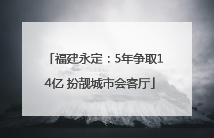 福建永定：5年争取14亿 扮靓城市会客厅