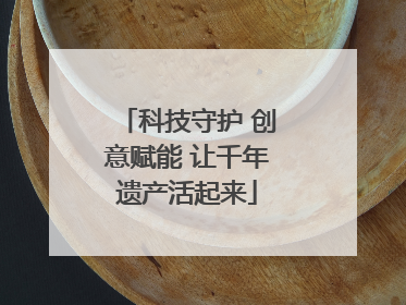 科技守护 创意赋能 让千年遗产活起来