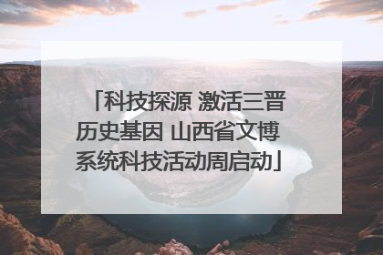 科技探源 激活三晋历史基因 山西省文博系统科技活动周启动
